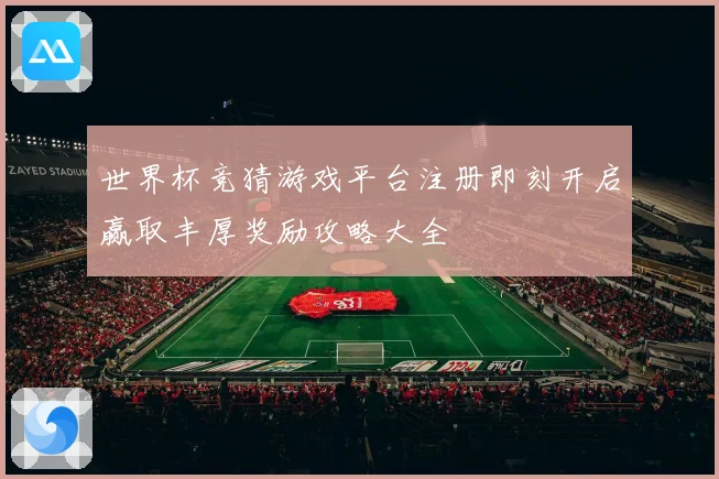世界杯竞猜游戏平台注册即刻开启赢取丰厚奖励攻略大全
