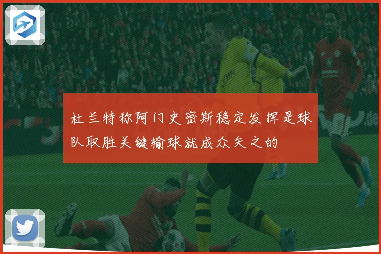 杜兰特称阿门史密斯稳定发挥是球队取胜关键输球就成众矢之的