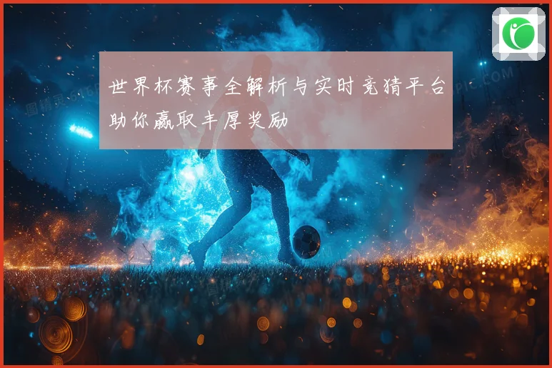 世界杯赛事全解析与实时竞猜平台助你赢取丰厚奖励