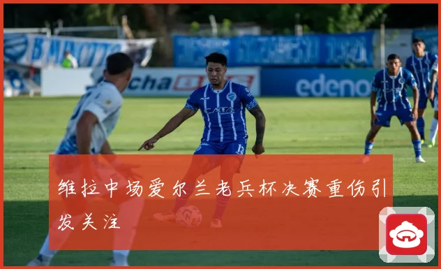 维拉中场爱尔兰老兵杯决赛重伤引发关注