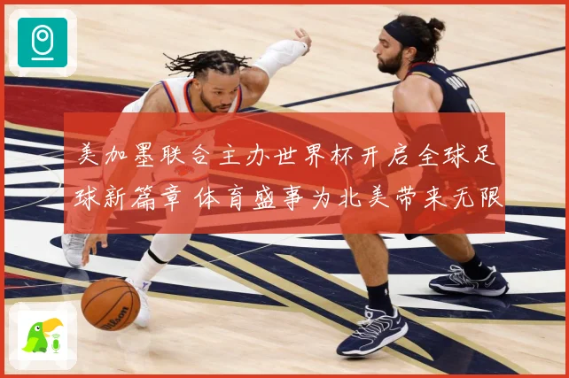 美加墨联合主办世界杯开启全球足球新篇章 体育盛事为北美带来无限可能