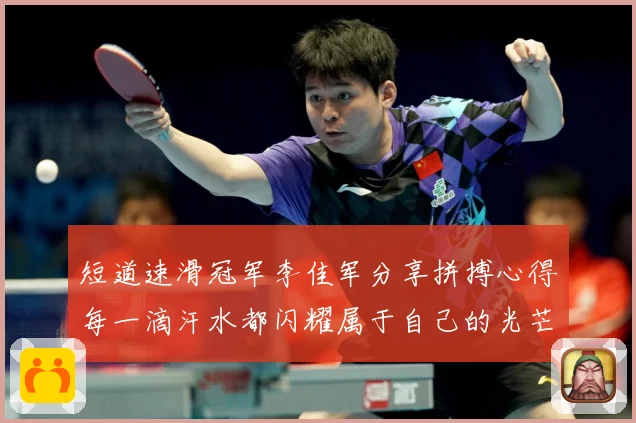 短道速滑冠军李佳军分享拼搏心得每一滴汗水都闪耀属于自己的光芒成长观察