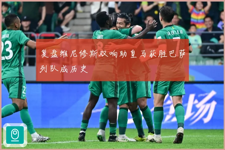 复盘维尼修斯双响助皇马获胜巴萨列队成历史