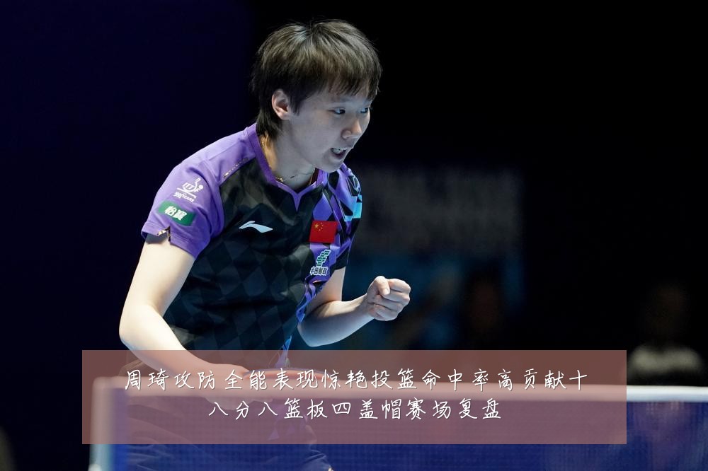 周琦攻防全能表现惊艳投篮命中率高贡献十八分八篮板四盖帽赛场复盘