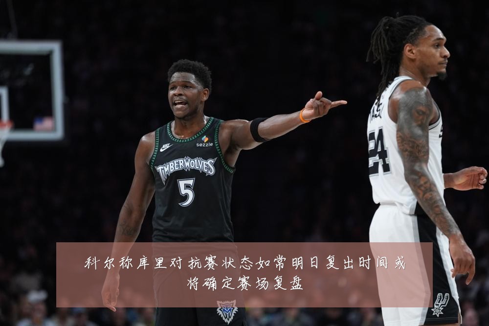 科尔称库里对抗赛状态如常明日复出时间或将确定赛场复盘