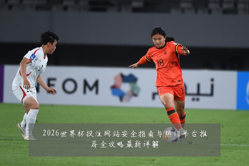 2026世界杯投注网站安全指南与热门平台推荐全攻略最新详解