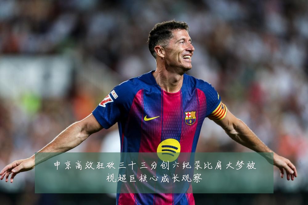 申京高效狂砍三十三分创六纪录比肩大梦被视超巨核心成长观察